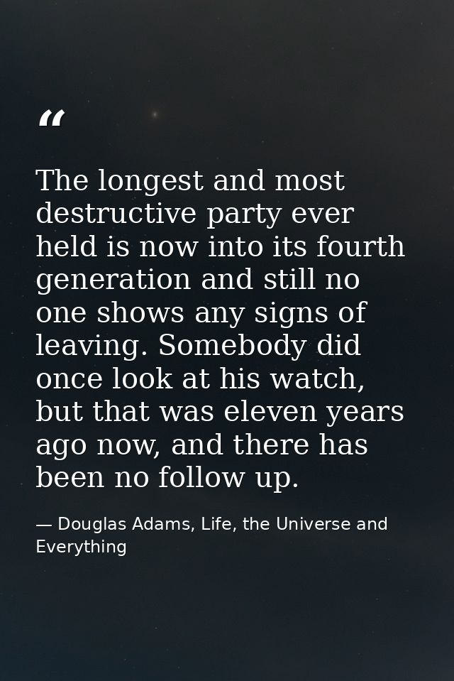 The longest and most destructive party ever held is now into its fourth generation and still no one shows any signs of l — Douglas Adams, Life, the Universe and Everything