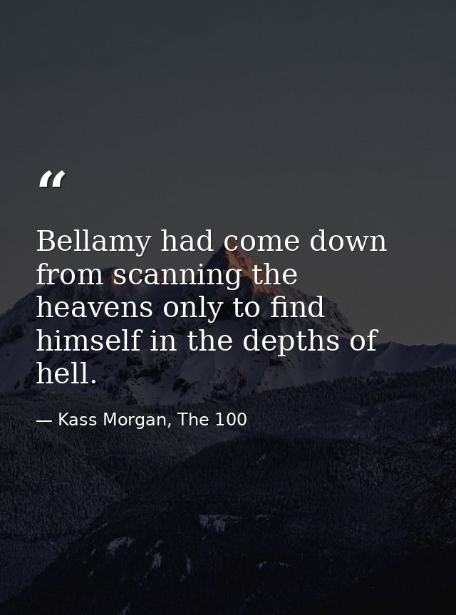 Bellamy had come down from scanning the heavens only to find himself in the depths of hell. — Kass Morgan, The 100