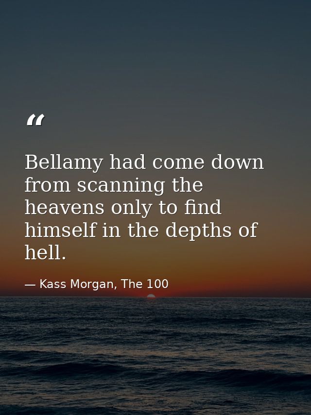 Bellamy had come down from scanning the heavens only to find himself in the depths of hell. — Kass Morgan, The 100