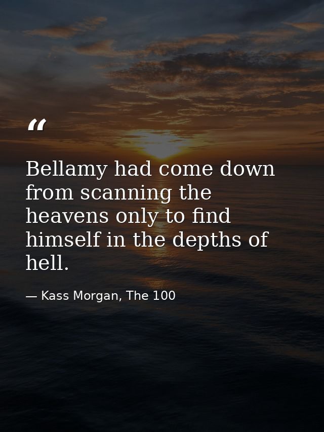 Bellamy had come down from scanning the heavens only to find himself in the depths of hell. — Kass Morgan, The 100