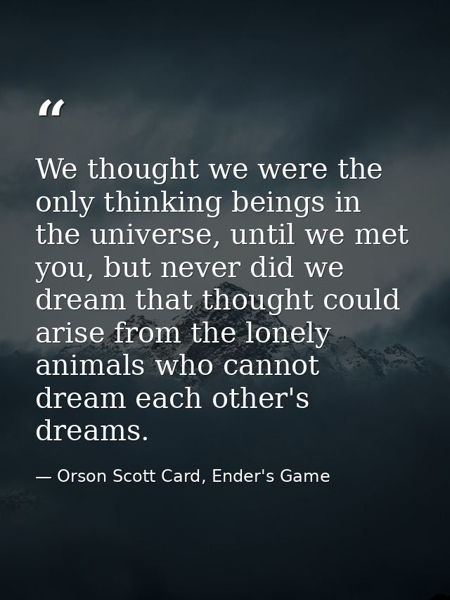 We thought we were the only thinking beings in the universe, until we met you, but never did we dream that thought could — Orson Scott Card, Ender's Game