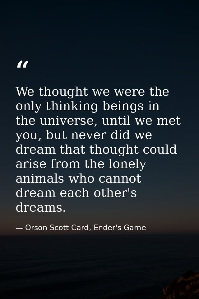 We thought we were the only thinking beings in the universe, until we met you, but never did we dream that thought could — Orson Scott Card, Ender's Game