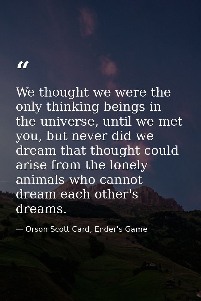 We thought we were the only thinking beings in the universe, until we met you, but never did we dream that thought could — Orson Scott Card, Ender's Game
