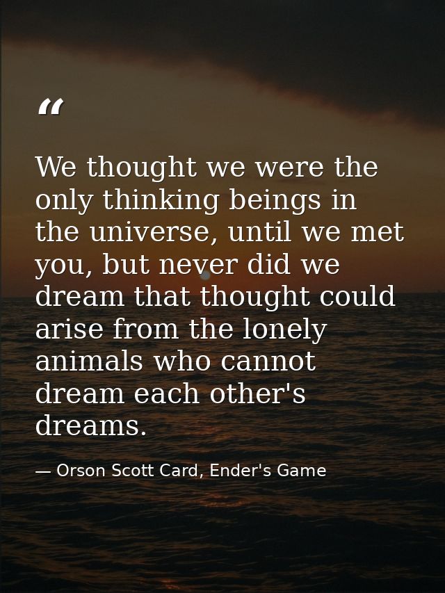 We thought we were the only thinking beings in the universe, until we met you, but never did we dream that thought could — Orson Scott Card, Ender's Game