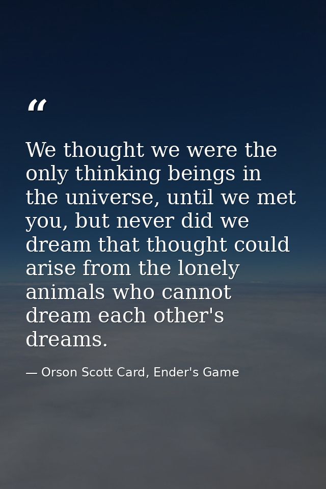 We thought we were the only thinking beings in the universe, until we met you, but never did we dream that thought could — Orson Scott Card, Ender's Game