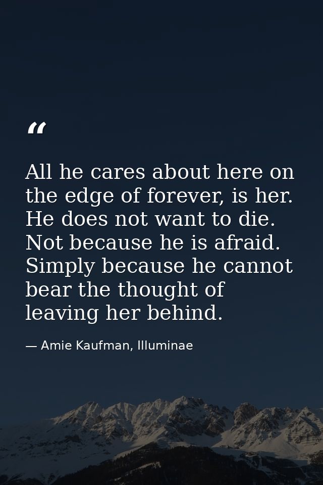 All he cares about here on the edge of forever, is her. He does not want to die. Not because he is afraid. Simply becaus — Amie Kaufman, Illuminae