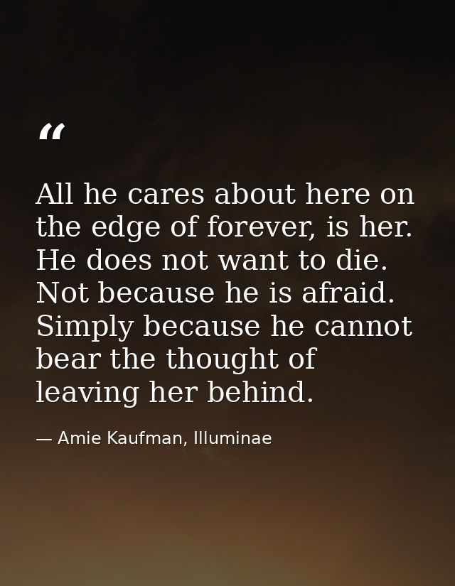 All he cares about here on the edge of forever, is her. He does not want to die. Not because he is afraid. Simply becaus — Amie Kaufman, Illuminae