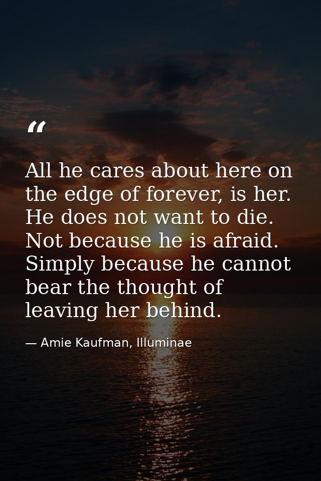 All he cares about here on the edge of forever, is her. He does not want to die. Not because he is afraid. Simply becaus — Amie Kaufman, Illuminae