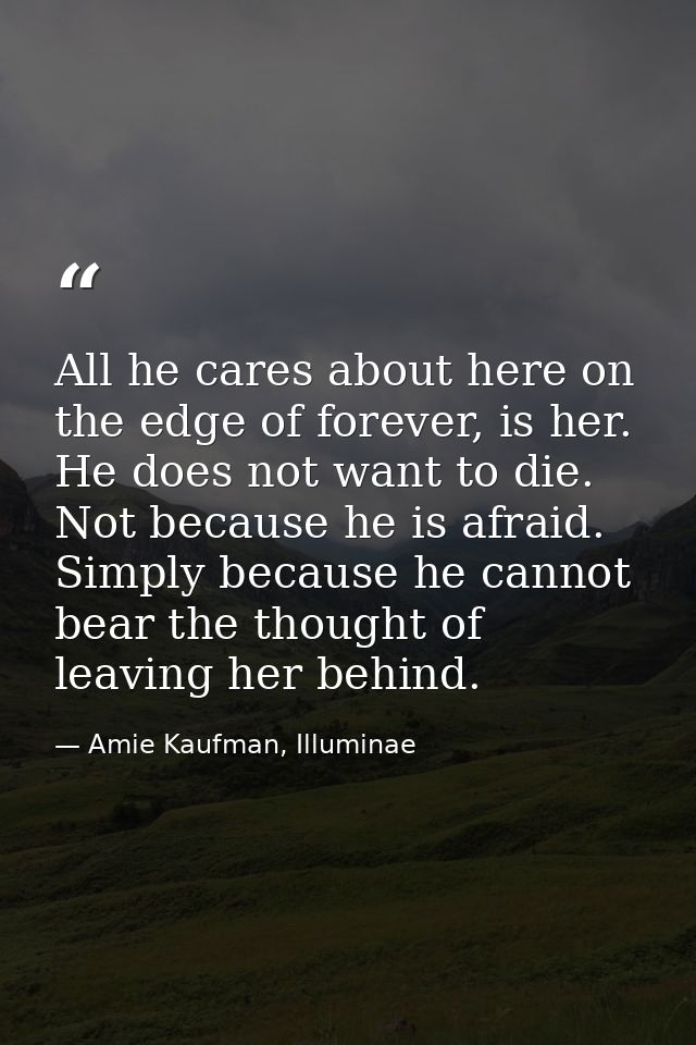 All he cares about here on the edge of forever, is her. He does not want to die. Not because he is afraid. Simply becaus — Amie Kaufman, Illuminae