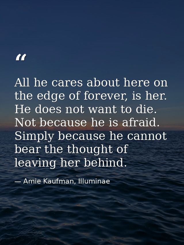 All he cares about here on the edge of forever, is her. He does not want to die. Not because he is afraid. Simply becaus — Amie Kaufman, Illuminae