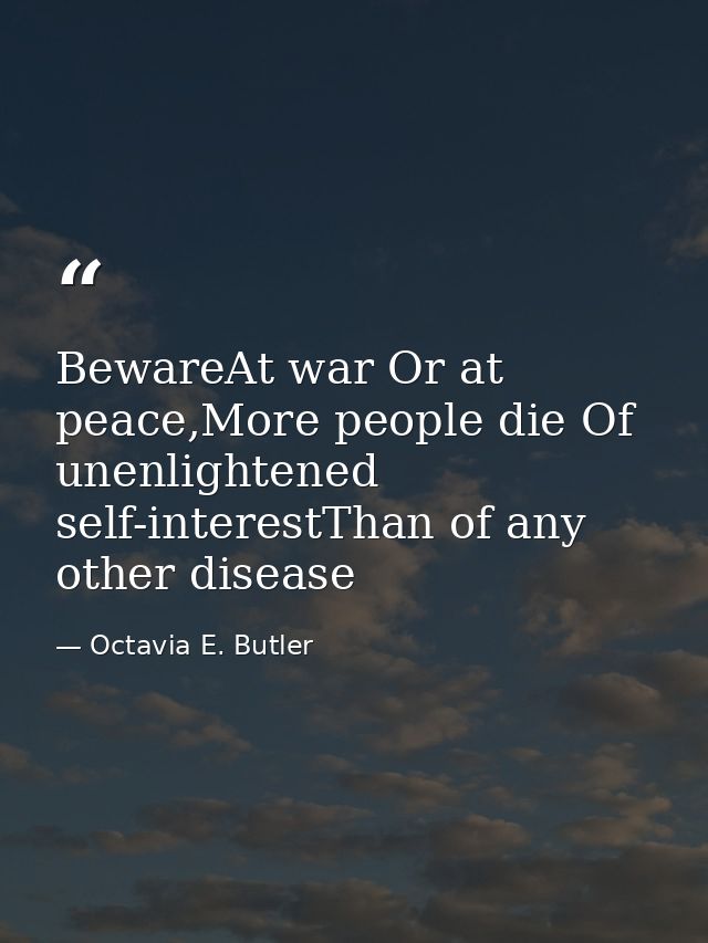 BewareAt war Or at peace,More people die Of unenlightened self-interestThan of any other disease — Octavia E. Butler