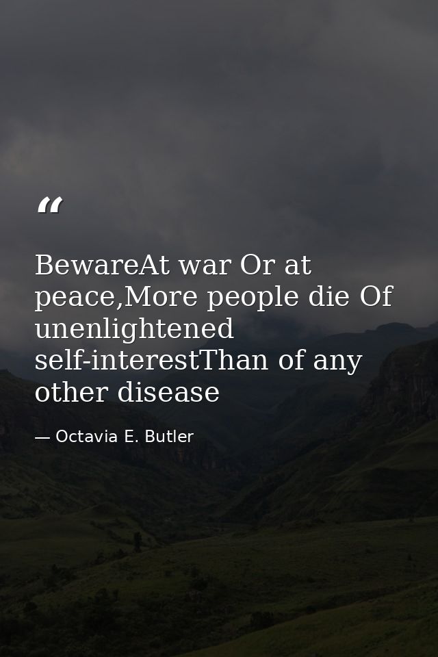 BewareAt war Or at peace,More people die Of unenlightened self-interestThan of any other disease — Octavia E. Butler