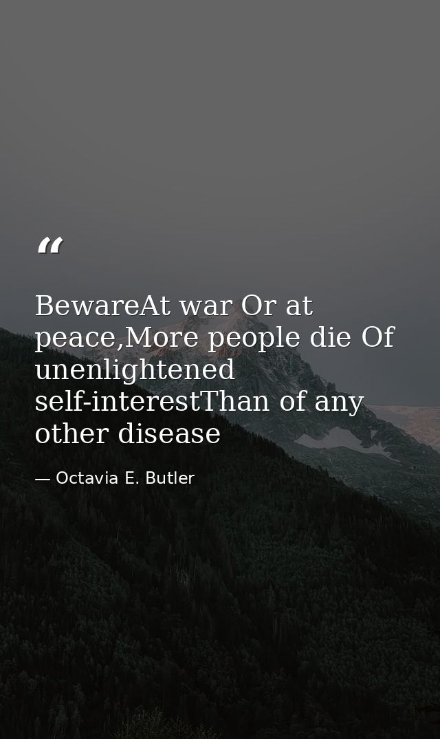 BewareAt war Or at peace,More people die Of unenlightened self-interestThan of any other disease — Octavia E. Butler