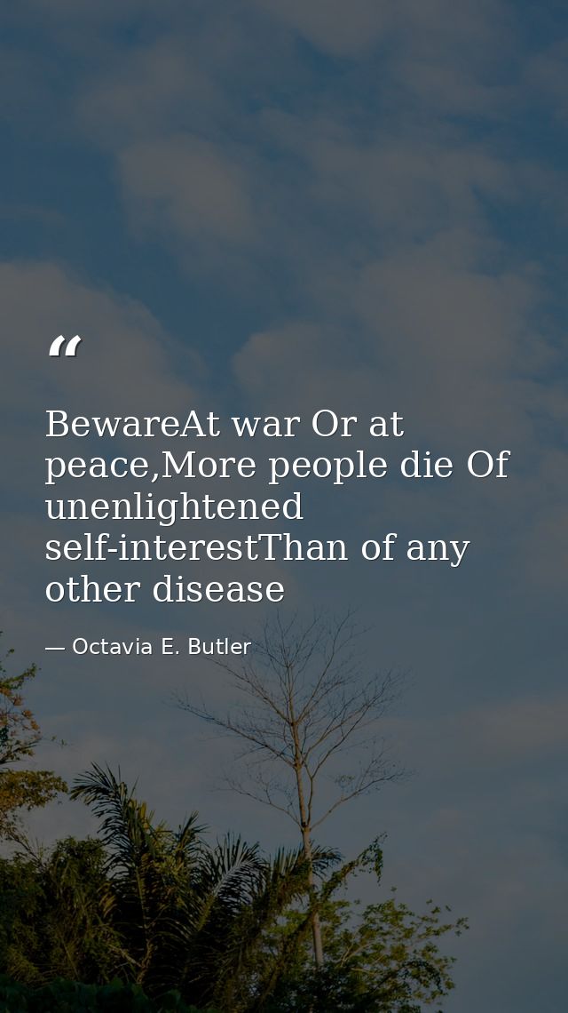 BewareAt war Or at peace,More people die Of unenlightened self-interestThan of any other disease — Octavia E. Butler