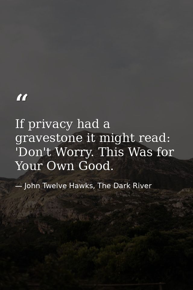 If privacy had a gravestone it might read: 'Don't Worry. This Was for Your Own Good. — John Twelve Hawks, The Dark River