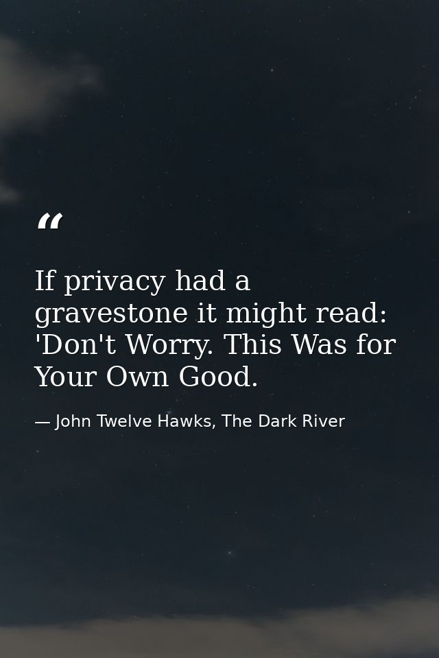 If privacy had a gravestone it might read: 'Don't Worry. This Was for Your Own Good. — John Twelve Hawks, The Dark River