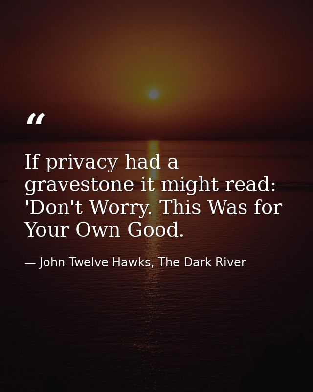 If privacy had a gravestone it might read: 'Don't Worry. This Was for Your Own Good. — John Twelve Hawks, The Dark River