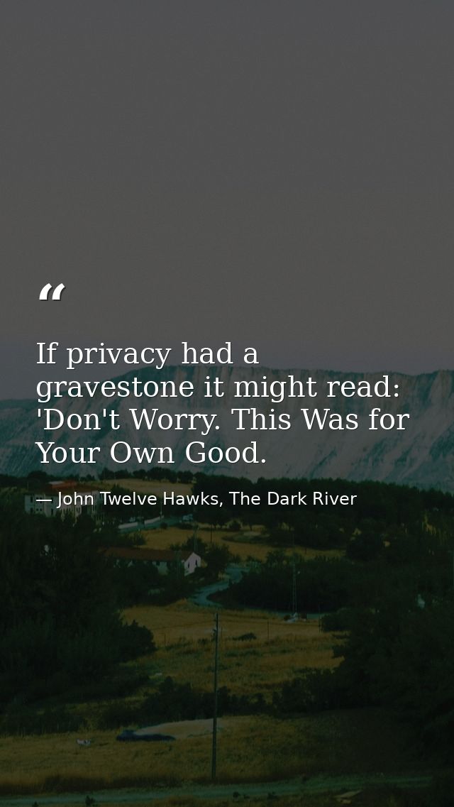 If privacy had a gravestone it might read: 'Don't Worry. This Was for Your Own Good. — John Twelve Hawks, The Dark River
