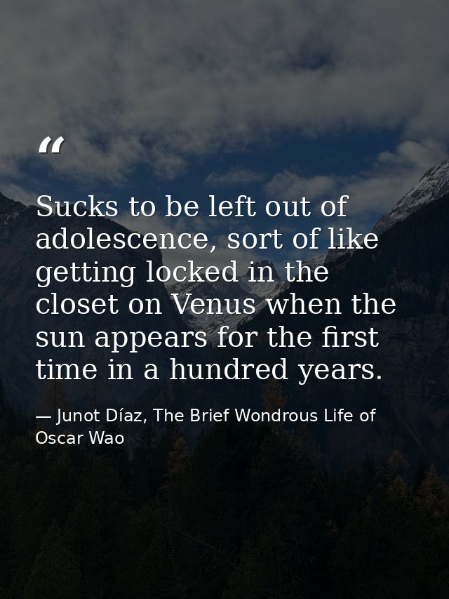 Sucks to be left out of adolescence, sort of like getting locked in the closet on Venus when the sun appears for the fir — Junot Díaz, The Brief Wondrous Life of Oscar Wao