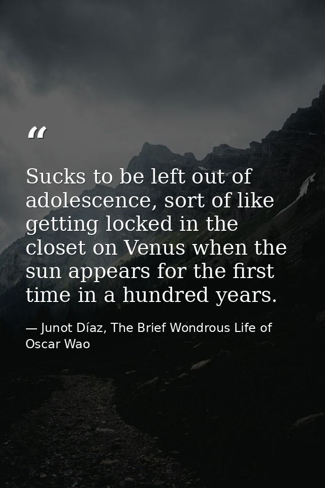 Sucks to be left out of adolescence, sort of like getting locked in the closet on Venus when the sun appears for the fir — Junot Díaz, The Brief Wondrous Life of Oscar Wao