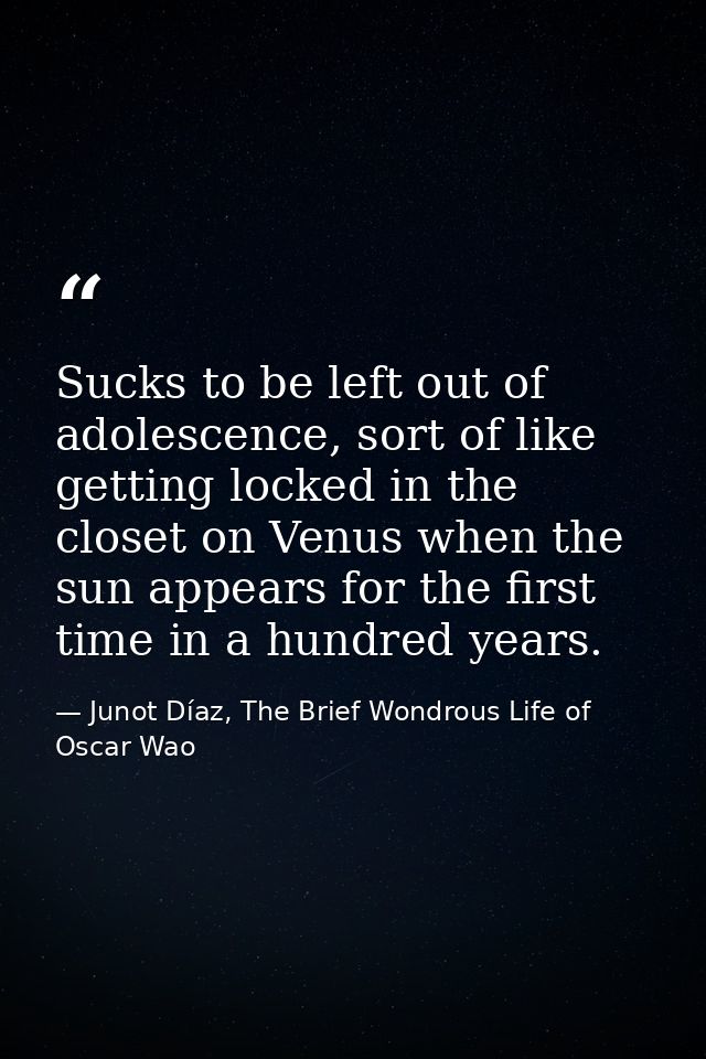 Sucks to be left out of adolescence, sort of like getting locked in the closet on Venus when the sun appears for the fir — Junot Díaz, The Brief Wondrous Life of Oscar Wao