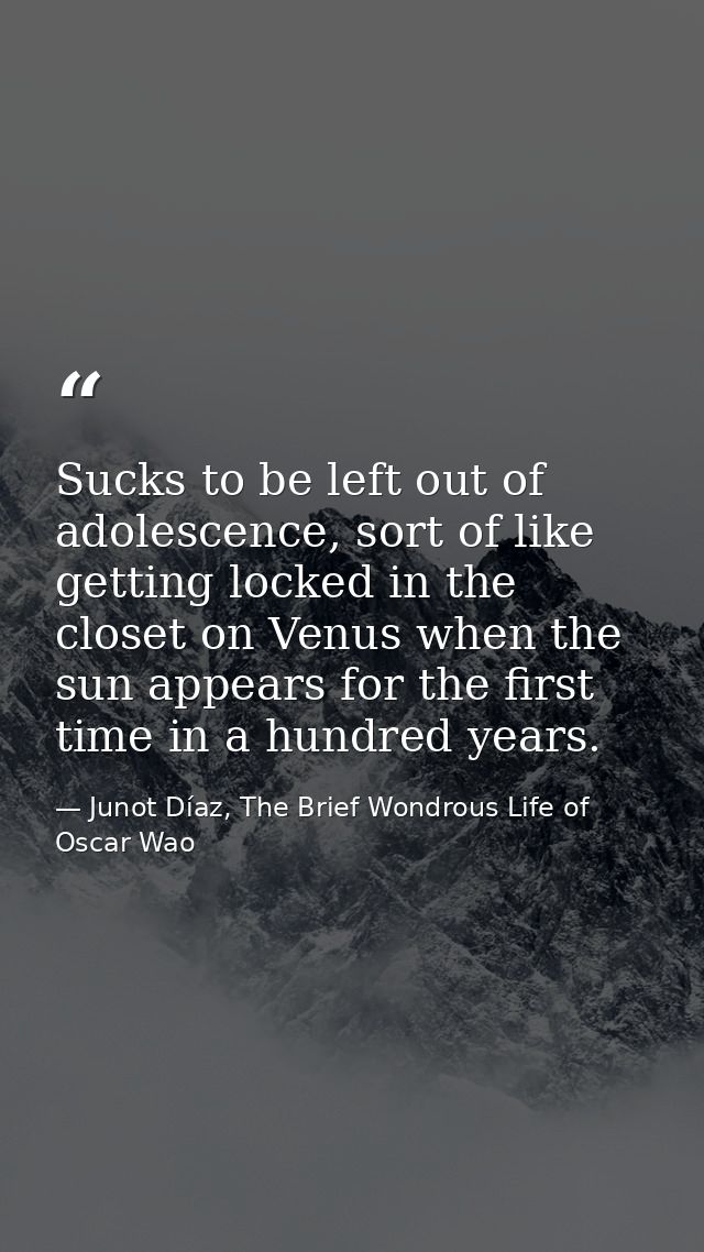 Sucks to be left out of adolescence, sort of like getting locked in the closet on Venus when the sun appears for the fir — Junot Díaz, The Brief Wondrous Life of Oscar Wao