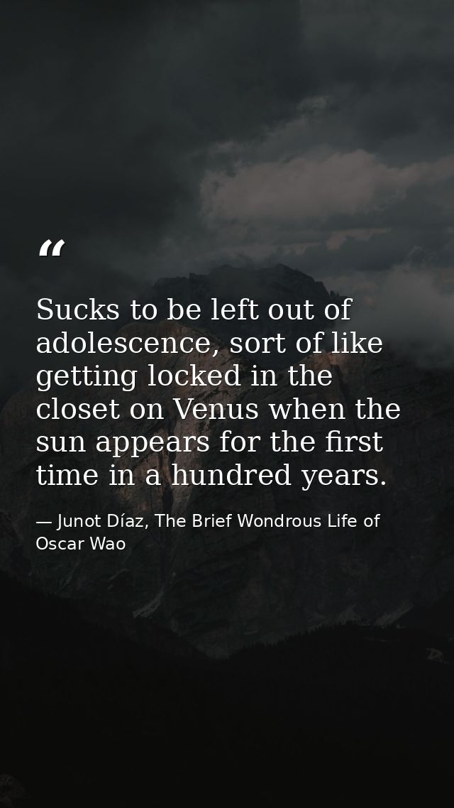 Sucks to be left out of adolescence, sort of like getting locked in the closet on Venus when the sun appears for the fir — Junot Díaz, The Brief Wondrous Life of Oscar Wao