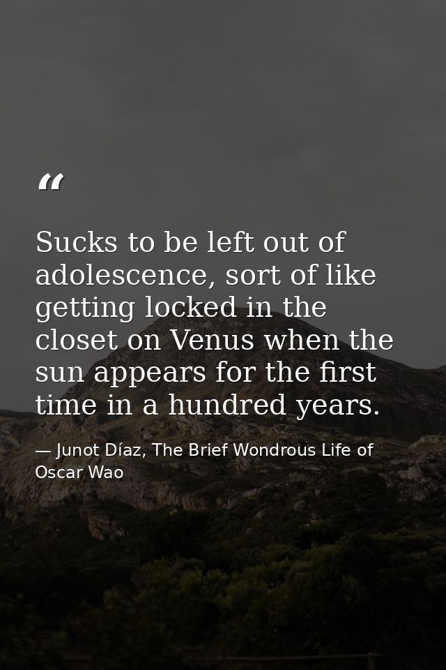 Sucks to be left out of adolescence, sort of like getting locked in the closet on Venus when the sun appears for the fir — Junot Díaz, The Brief Wondrous Life of Oscar Wao