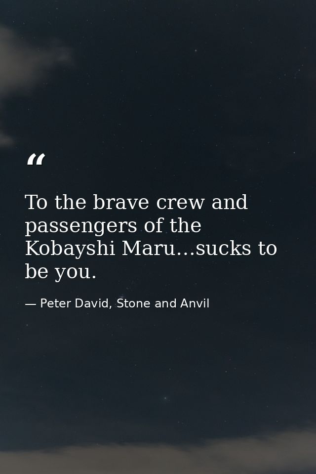 To the brave crew and passengers of the Kobayshi Maru…sucks to be you. — Peter David, Stone and Anvil