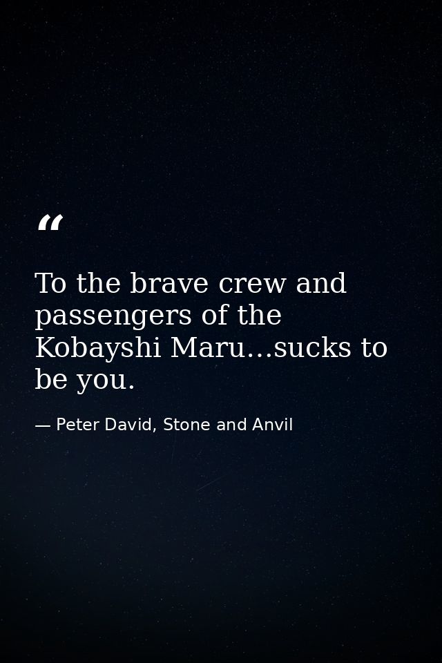 To the brave crew and passengers of the Kobayshi Maru…sucks to be you. — Peter David, Stone and Anvil