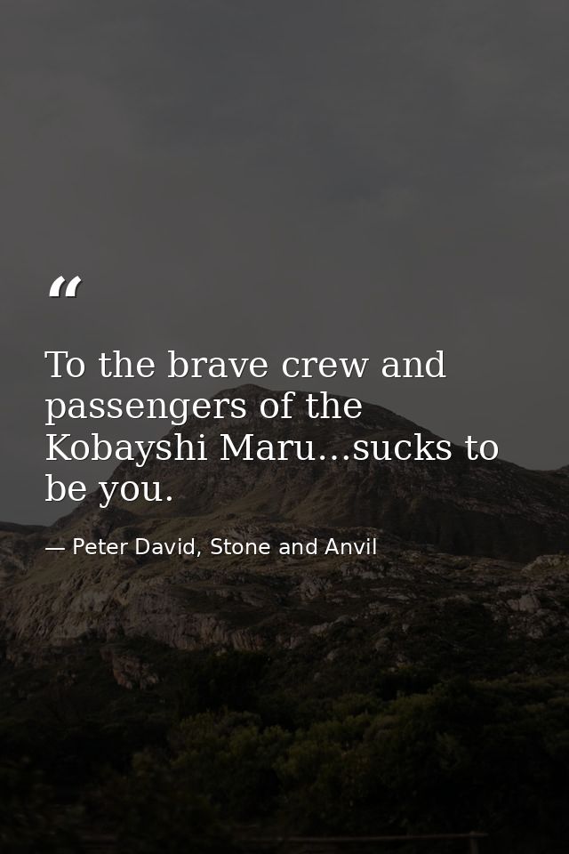 To the brave crew and passengers of the Kobayshi Maru…sucks to be you. — Peter David, Stone and Anvil