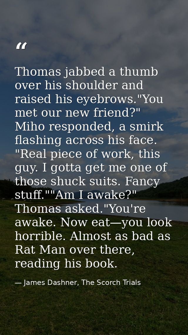 Thomas jabbed a thumb over his shoulder and raised his eyebrows."You met our new friend?" Miho responded, a smirk flashi — James Dashner, The Scorch Trials