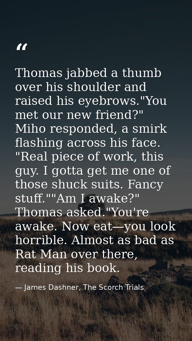 Thomas jabbed a thumb over his shoulder and raised his eyebrows."You met our new friend?" Miho responded, a smirk flashi — James Dashner, The Scorch Trials