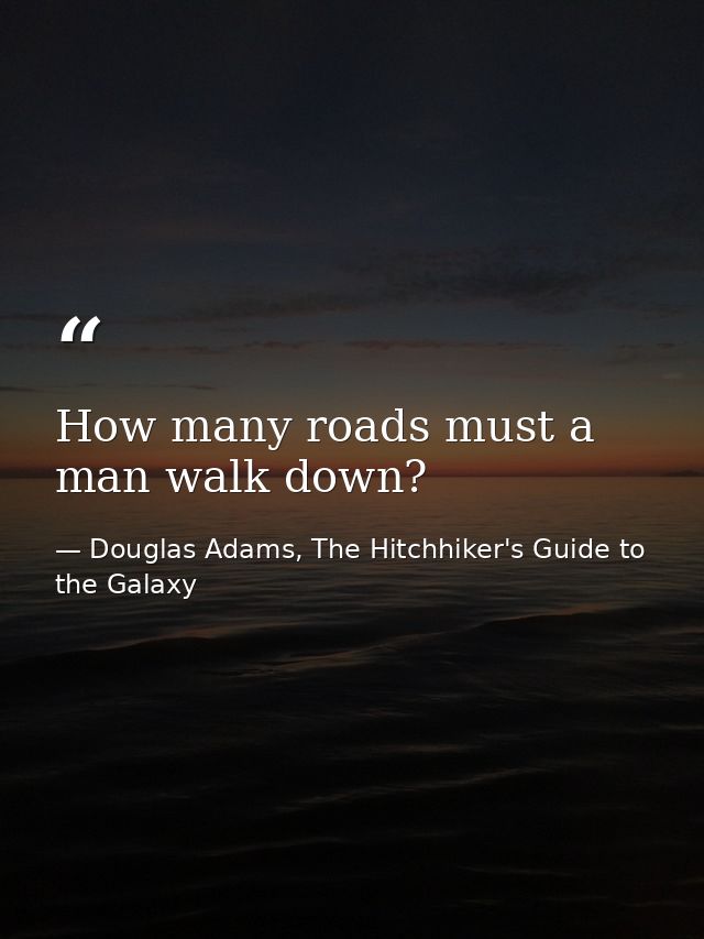 How many roads must a man walk down? — Douglas Adams, The Hitchhiker's Guide to the Galaxy