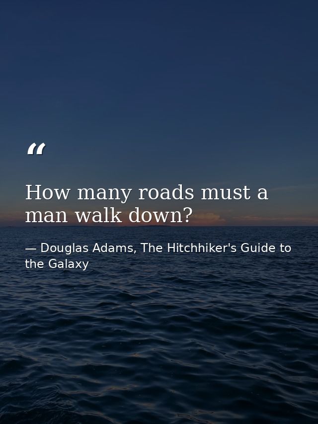How many roads must a man walk down? — Douglas Adams, The Hitchhiker's Guide to the Galaxy
