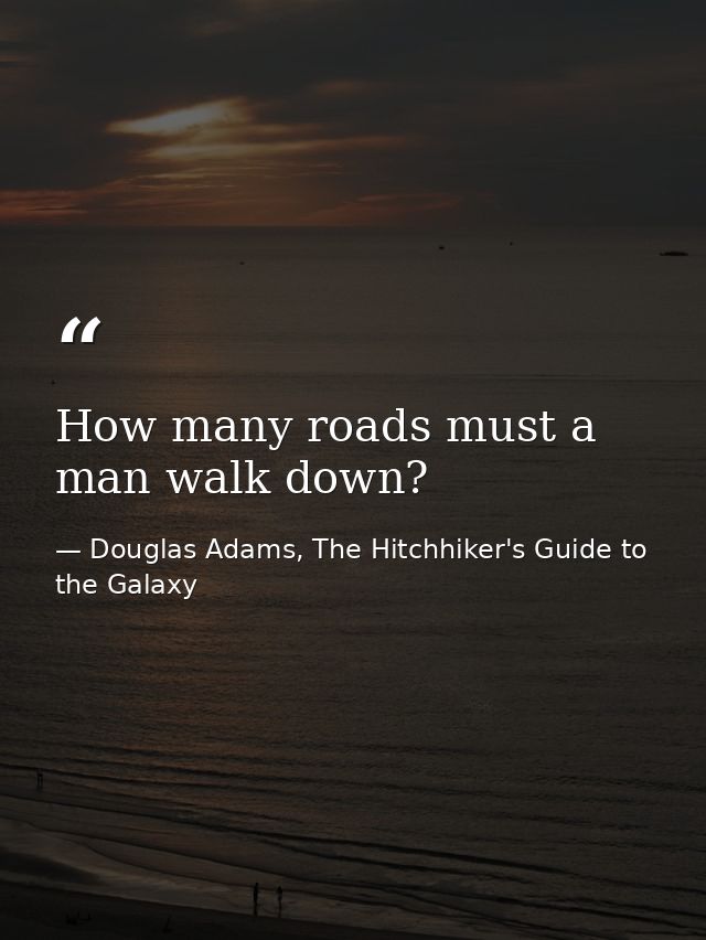How many roads must a man walk down? — Douglas Adams, The Hitchhiker's Guide to the Galaxy