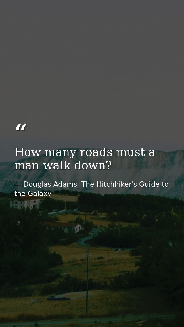 How many roads must a man walk down? — Douglas Adams, The Hitchhiker's Guide to the Galaxy