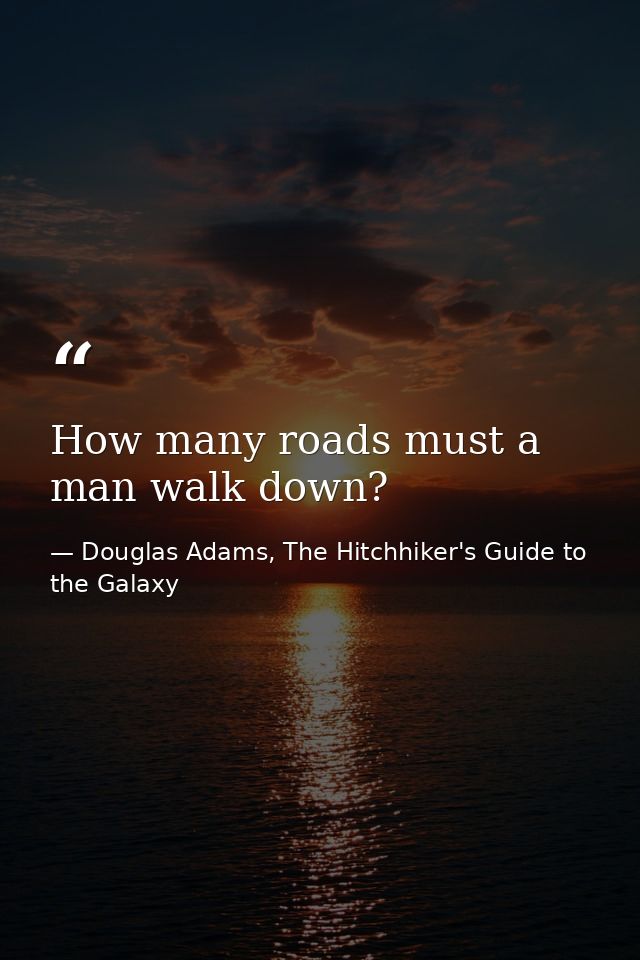 How many roads must a man walk down? — Douglas Adams, The Hitchhiker's Guide to the Galaxy