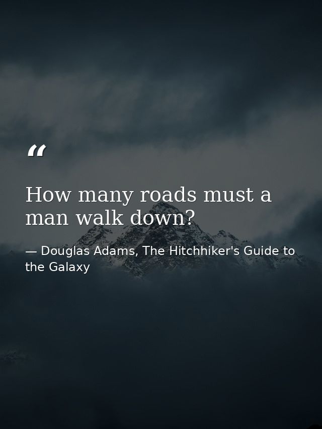 How many roads must a man walk down? — Douglas Adams, The Hitchhiker's Guide to the Galaxy