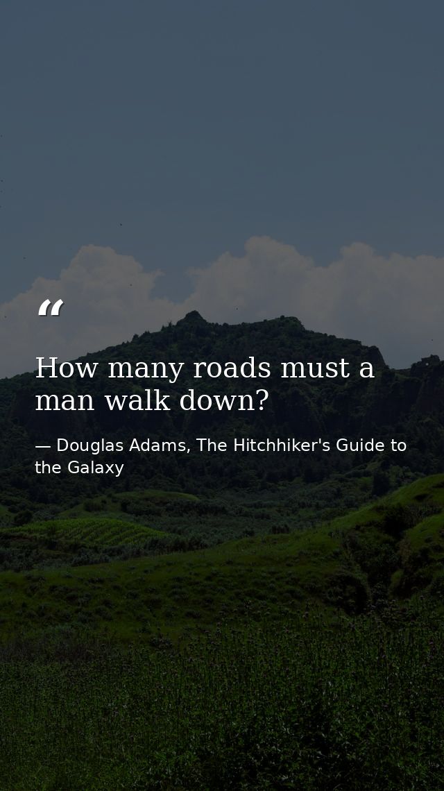 How many roads must a man walk down? — Douglas Adams, The Hitchhiker's Guide to the Galaxy