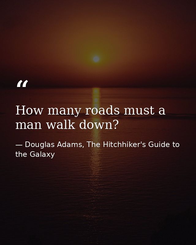 How many roads must a man walk down? — Douglas Adams, The Hitchhiker's Guide to the Galaxy