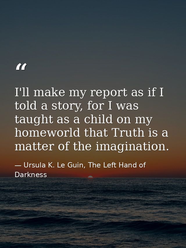 I'll make my report as if I told a story, for I was taught as a child on my homeworld that Truth is a matter of the imag — Ursula K. Le Guin, The Left Hand of Darkness