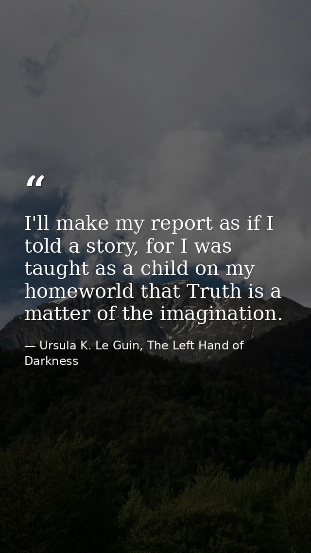 I'll make my report as if I told a story, for I was taught as a child on my homeworld that Truth is a matter of the imag — Ursula K. Le Guin, The Left Hand of Darkness