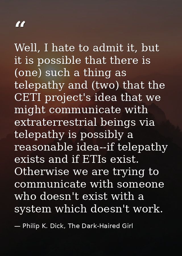 Well, I hate to admit it, but it is possible that there is (one) such a thing as telepathy and (two) that the CETI proje — Philip K. Dick, The Dark-Haired Girl