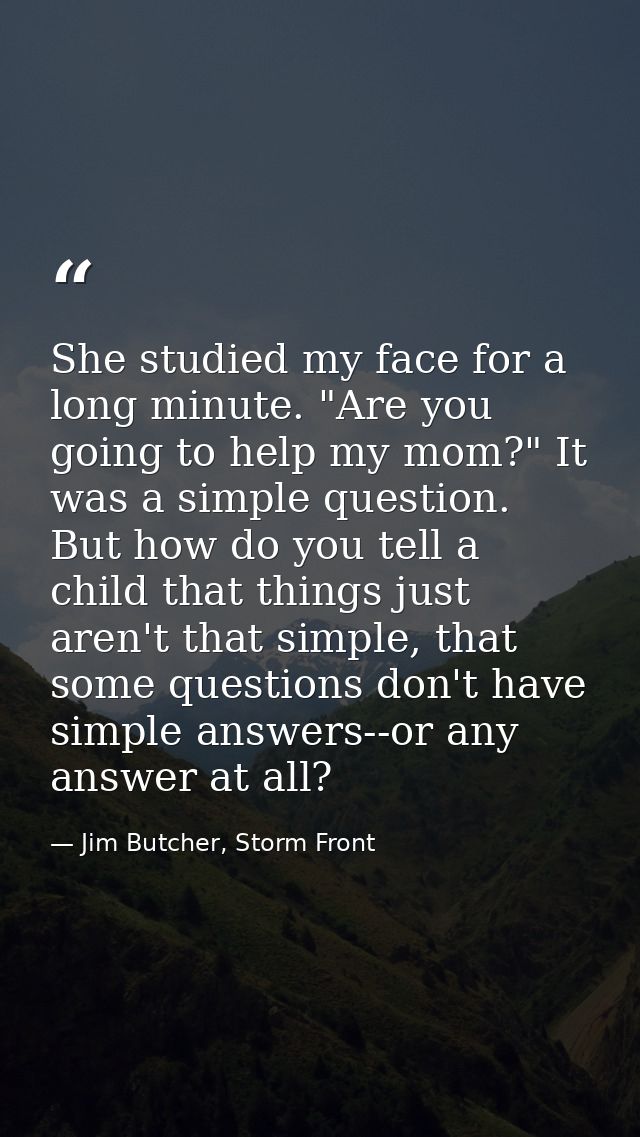 She studied my face for a long minute. "Are you going to help my mom?" It was a simple question. But how do you tell a c — Jim Butcher, Storm Front