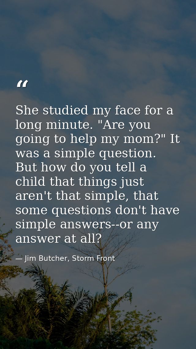 She studied my face for a long minute. "Are you going to help my mom?" It was a simple question. But how do you tell a c — Jim Butcher, Storm Front