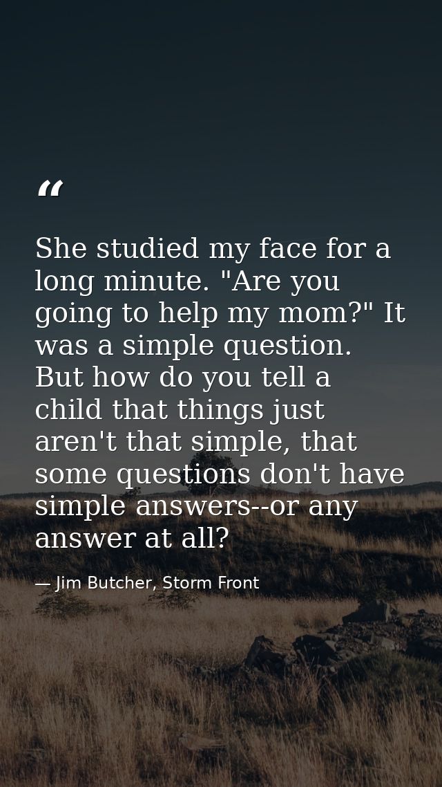 She studied my face for a long minute. "Are you going to help my mom?" It was a simple question. But how do you tell a c — Jim Butcher, Storm Front