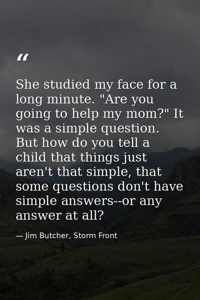 She studied my face for a long minute. "Are you going to help my mom?" It was a simple question. But how do you tell a c — Jim Butcher, Storm Front