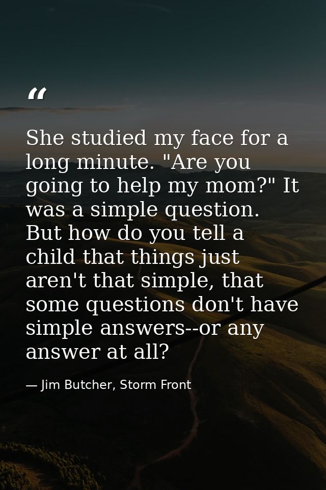 She studied my face for a long minute. "Are you going to help my mom?" It was a simple question. But how do you tell a c — Jim Butcher, Storm Front