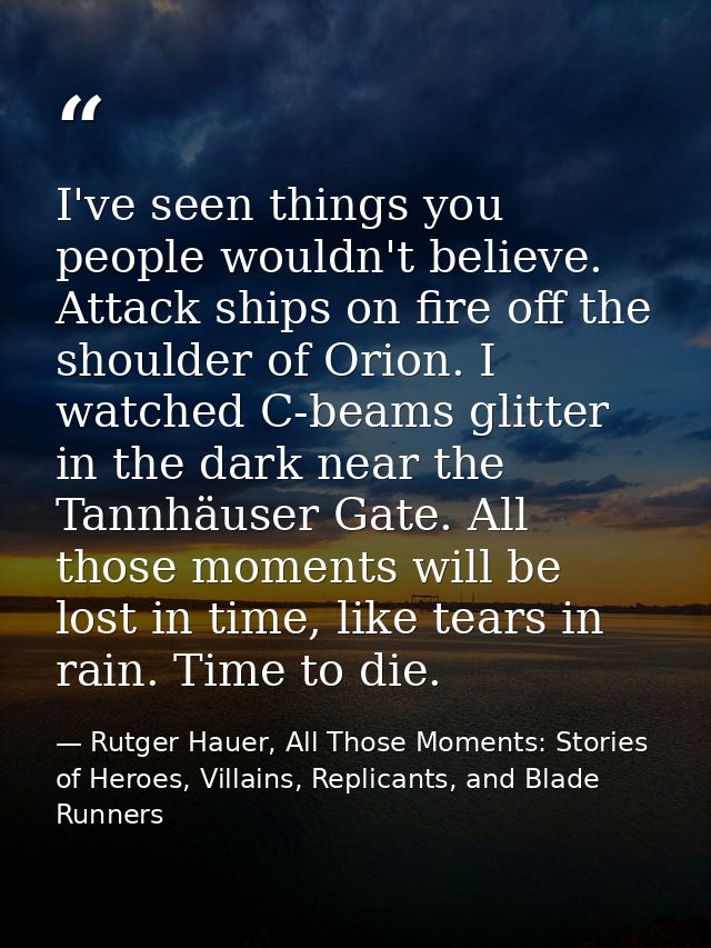 I've seen things you people wouldn't believe. Attack ships on fire off the shoulder of Orion. I watched C-beams glitter  — Rutger Hauer, All Those Moments: Stories of Heroes, Villains, Replicants, and Blade Runners